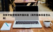 怎样才能使用海外版抖音（海外版本抖音怎么用）