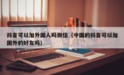 抖音可以加外国人吗微信（中国的抖音可以加国外的好友吗）