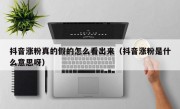 抖音涨粉真的假的怎么看出来（抖音涨粉是什么意思呀）