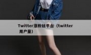 Twitter涨粉丝平台（twitter 用户量）