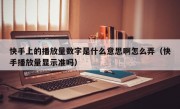 快手上的播放量数字是什么意思啊怎么弄（快手播放量显示准吗）