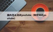 国内怎么访问youtobe（如何访问youtobe）