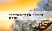 TikTok自助下单平台（tiktok电商平台）