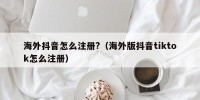 海外抖音怎么注册?（海外版抖音tiktok怎么注册）