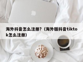 海外抖音怎么注册?（海外版抖音tiktok怎么注册）