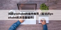 访问youtube的插件推荐（能访问youtube的浏览器插件）