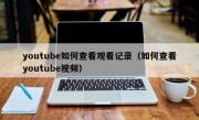 youtube如何查看观看记录（如何查看youtube视频）