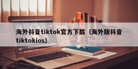 海外抖音tiktok官方下载（海外版抖音tiktokios）