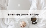 推特要付钱吗（twitter要付费吗）