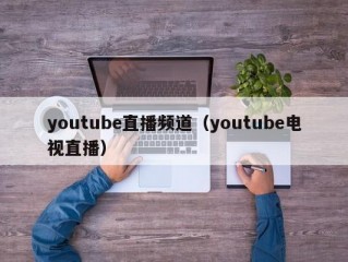 youtube直播频道（youtube电视直播）