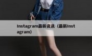 Instagram最新资讯（最新Instagram）