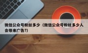 微信公众号粉丝多少（微信公众号粉丝多少人会带来广告?）