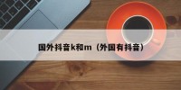 国外抖音k和m（外国有抖音）