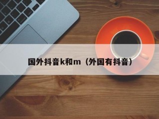 国外抖音k和m（外国有抖音）