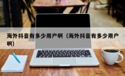 海外抖音有多少用户啊（海外抖音有多少用户啊）