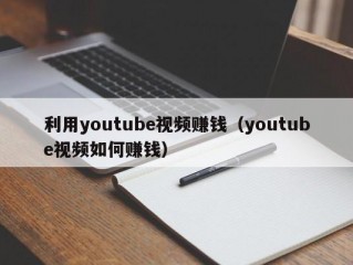 利用youtube视频赚钱（youtube视频如何赚钱）