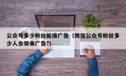 公众号多少粉丝能接广告（微信公众号粉丝多少人会带来广告?）