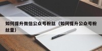 如何提升微信公众号粉丝（如何提升公众号粉丝量）