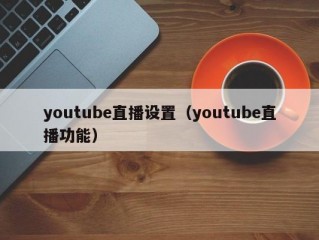 youtube直播设置（youtube直播功能）