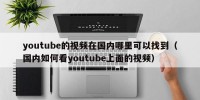 youtube的视频在国内哪里可以找到（国内如何看youtube上面的视频）