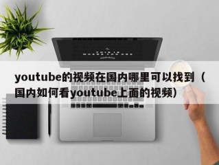 youtube的视频在国内哪里可以找到（国内如何看youtube上面的视频）