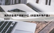 海外抖音用户突破20亿（抖音海外用户量2021）