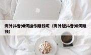 海外抖音如何操作赚钱呢（海外版抖音如何赚钱）