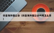 抖音海外版公会（抖音海外版公会代理怎么弄）