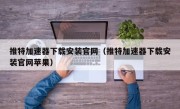 推特加速器下载安装官网（推特加速器下载安装官网苹果）