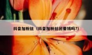 抖音加粉丝（抖音加粉丝团要钱吗?）