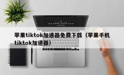 苹果tiktok加速器免费下载（苹果手机tiktok加速器）