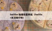 twitter加播放量网站（twitter关注排行榜）