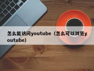 怎么能访问youtube（怎么可以浏览youtube）