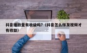 抖音播放量有收益吗?（抖音怎么样发视频才有收益）