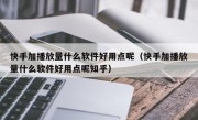 快手加播放量什么软件好用点呢（快手加播放量什么软件好用点呢知乎）