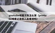 youtube观看次数怎么算（youtube观看记录别人能看到吗）