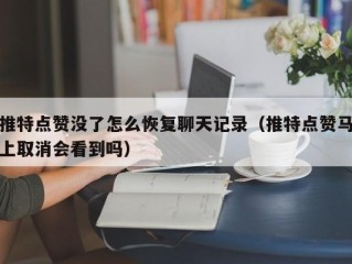 推特点赞没了怎么恢复聊天记录（推特点赞马上取消会看到吗）