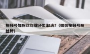 视频号加粉丝灯牌还能取消?（微信视频号粉丝牌）