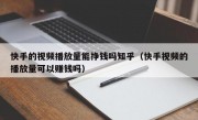 快手的视频播放量能挣钱吗知乎（快手视频的播放量可以赚钱吗）