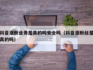 抖音涨粉业务是真的吗安全吗（抖音涨粉丝是真的吗）