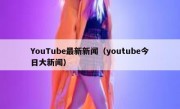 YouTube最新新闻（youtube今日大新闻）