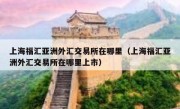 上海福汇亚洲外汇交易所在哪里（上海福汇亚洲外汇交易所在哪里上市）