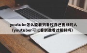 youtube怎么能看到看过自己视频的人（youtuber可以看到谁看过视频吗）