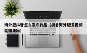 海外版抖音怎么发布作品（抖音海外版发视频能赚钱吗）