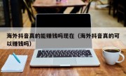 海外抖音真的能赚钱吗现在（海外抖音真的可以赚钱吗）