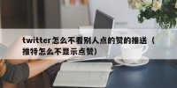 twitter怎么不看别人点的赞的推送（推特怎么不显示点赞）