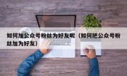 如何加公众号粉丝为好友呢（如何把公众号粉丝加为好友）