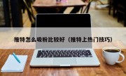 推特怎么吸粉比较好（推特上热门技巧）