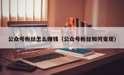 公众号粉丝怎么赚钱（公众号粉丝如何变现）