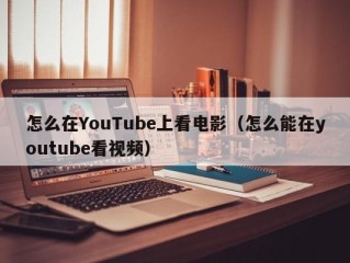 怎么在YouTube上看电影（怎么能在youtube看视频）